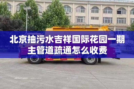 北京抽污水吉祥国际花园一期主管道疏通怎么收费