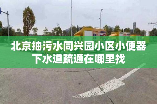 北京抽污水同兴园小区小便器下水道疏通在哪里找
