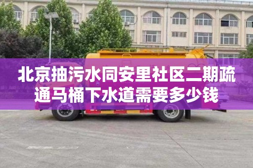 北京抽污水同安里社区二期疏通马桶下水道需要多少钱