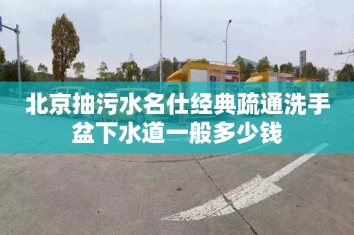 北京抽污水名仕经典疏通洗手盆下水道一般多少钱
