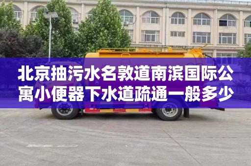 北京抽污水名敦道南滨国际公寓小便器下水道疏通一般多少钱