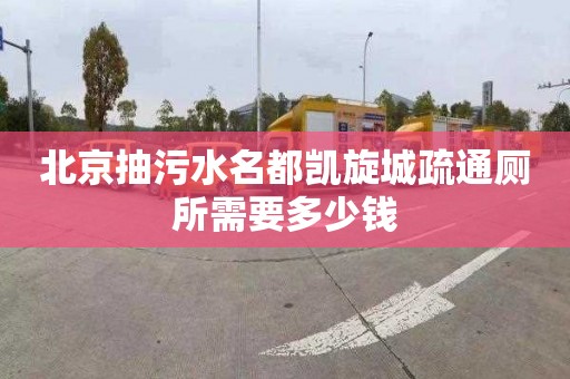 北京抽污水名都凯旋城疏通厕所需要多少钱