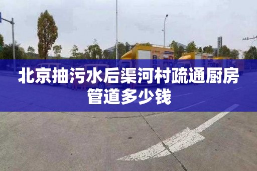 北京抽污水后渠河村疏通厨房管道多少钱