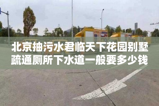 北京抽污水君临天下花园别墅疏通厕所下水道一般要多少钱