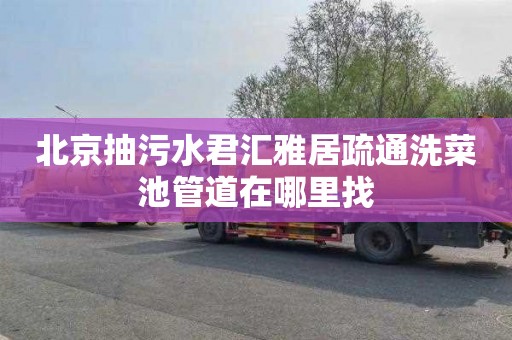 北京抽污水君汇雅居疏通洗菜池管道在哪里找