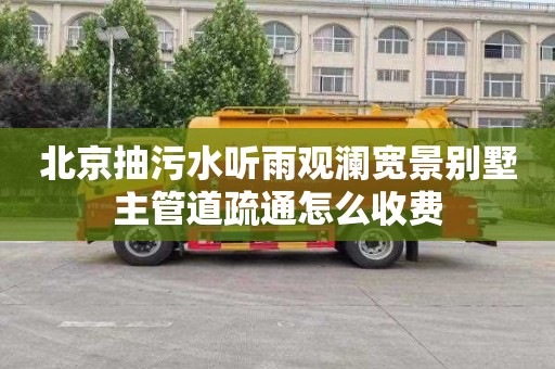 北京抽污水听雨观澜宽景别墅主管道疏通怎么收费