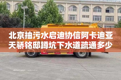 北京抽污水启迪协信阿卡迪亚天骄铭邸蹲坑下水道疏通多少钱一次