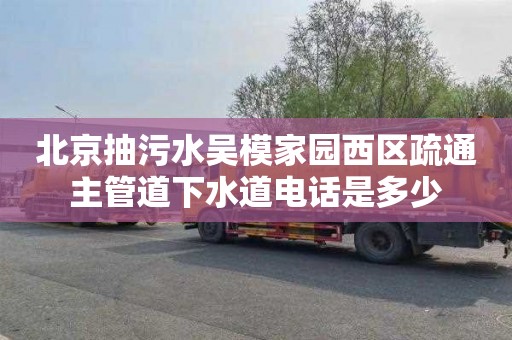 北京抽污水吴模家园西区疏通主管道下水道电话是多少
