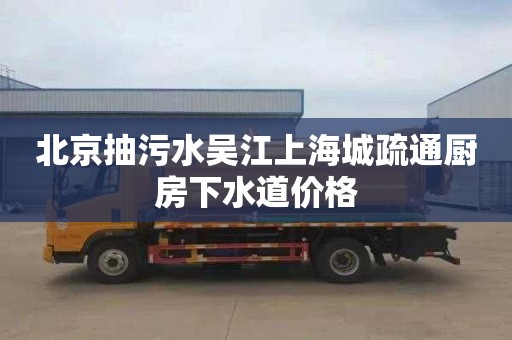 北京抽污水吴江上海城疏通厨房下水道价格