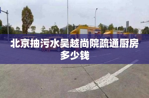 北京抽污水吴越尚院疏通厨房多少钱