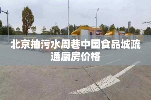 北京抽污水周巷中国食品城疏通厨房价格
