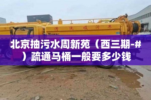 北京抽污水周新苑（西三期-#）疏通马桶一般要多少钱