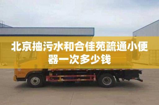 北京抽污水和合佳苑疏通小便器一次多少钱