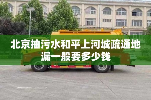 北京抽污水和平上河城疏通地漏一般要多少钱