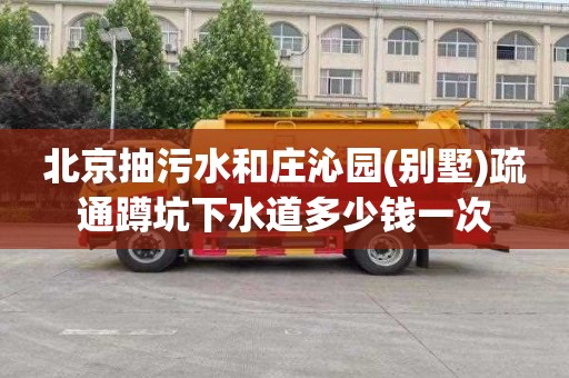 北京抽污水和庄沁园(别墅)疏通蹲坑下水道多少钱一次
