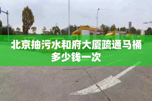 北京抽污水和府大厦疏通马桶多少钱一次
