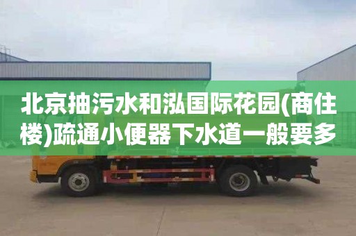 北京抽污水和泓国际花园(商住楼)疏通小便器下水道一般要多少钱