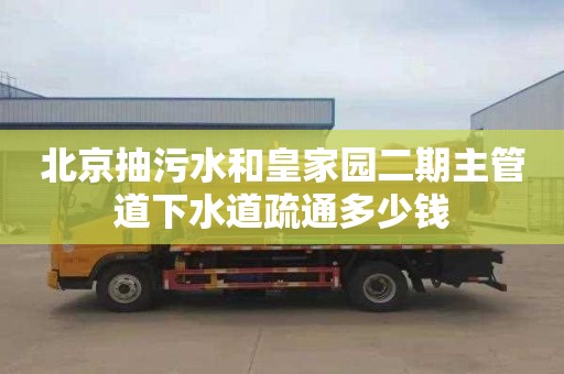 北京抽污水和皇家园二期主管道下水道疏通多少钱
