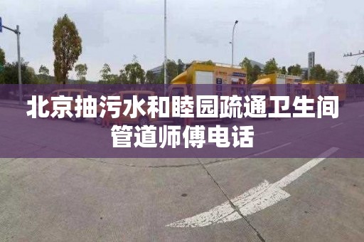 北京抽污水和睦园疏通卫生间管道师傅电话