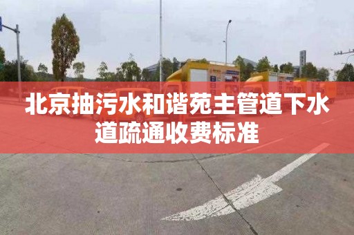 北京抽污水和谐苑主管道下水道疏通收费标准
