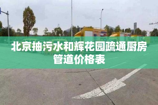 北京抽污水和辉花园疏通厨房管道价格表