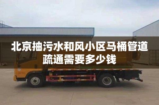 北京抽污水和风小区马桶管道疏通需要多少钱
