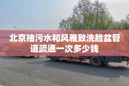 北京抽污水和风雅致洗脸盆管道疏通一次多少钱