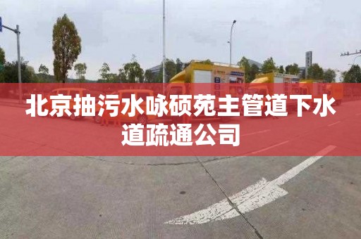 北京抽污水咏硕苑主管道下水道疏通公司