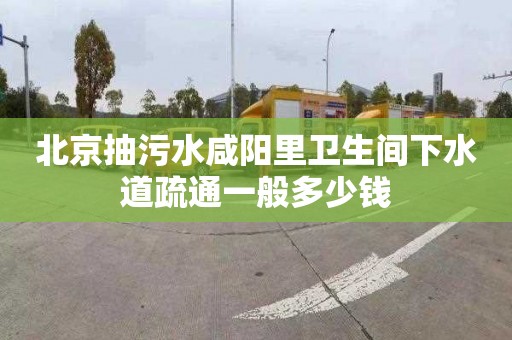北京抽污水咸阳里卫生间下水道疏通一般多少钱