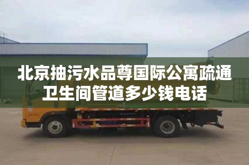 北京抽污水品尊国际公寓疏通卫生间管道多少钱电话