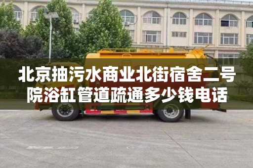 北京抽污水商业北街宿舍二号院浴缸管道疏通多少钱电话