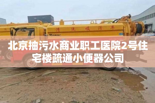 北京抽污水商业职工医院2号住宅楼疏通小便器公司