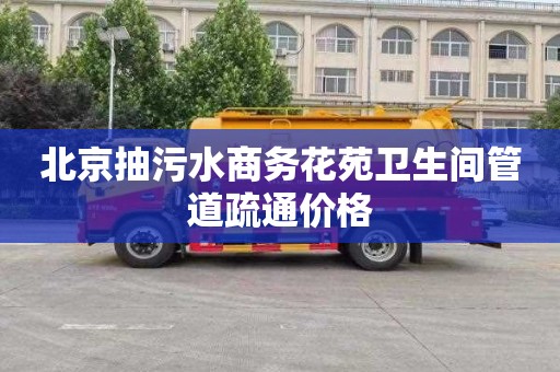 北京抽污水商务花苑卫生间管道疏通价格