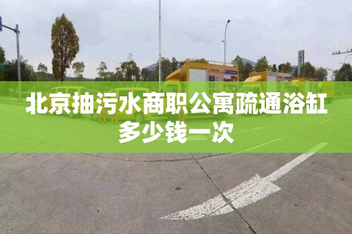 北京抽污水商职公寓疏通浴缸多少钱一次