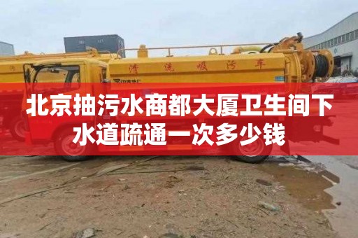 北京抽污水商都大厦卫生间下水道疏通一次多少钱