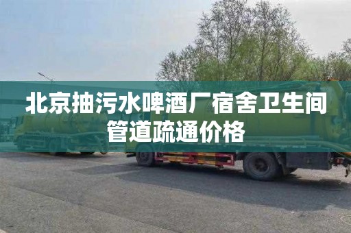 北京抽污水啤酒厂宿舍卫生间管道疏通价格