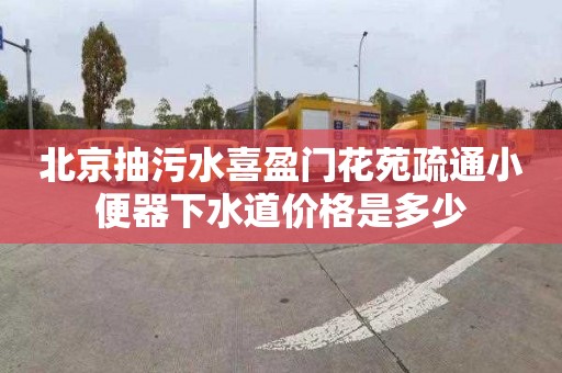北京抽污水喜盈门花苑疏通小便器下水道价格是多少