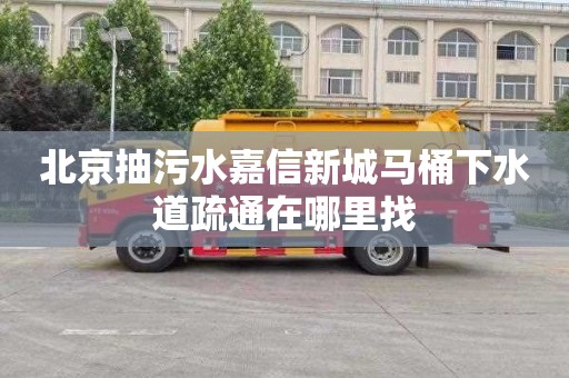 北京抽污水嘉信新城马桶下水道疏通在哪里找