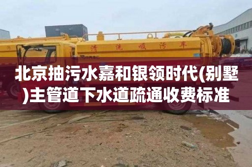 北京抽污水嘉和银领时代(别墅)主管道下水道疏通收费标准