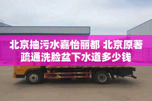 北京抽污水嘉怡丽都 北京原著疏通洗脸盆下水道多少钱