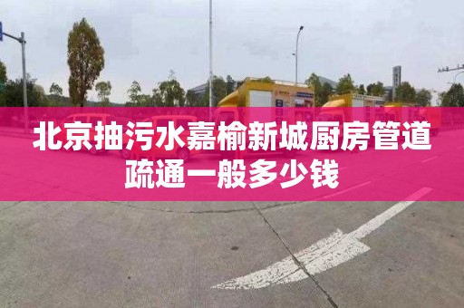 北京抽污水嘉榆新城厨房管道疏通一般多少钱