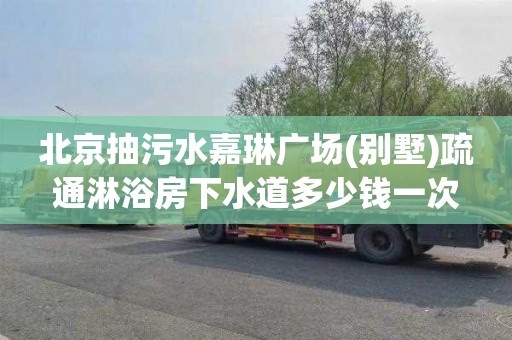 北京抽污水嘉琳广场(别墅)疏通淋浴房下水道多少钱一次
