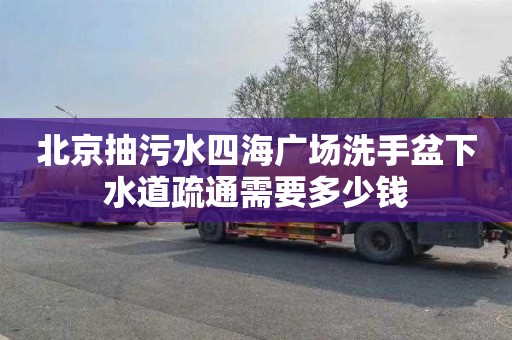 北京抽污水四海广场洗手盆下水道疏通需要多少钱