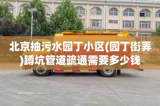 北京抽污水园丁小区(园丁街弄)蹲坑管道疏通需要多少钱