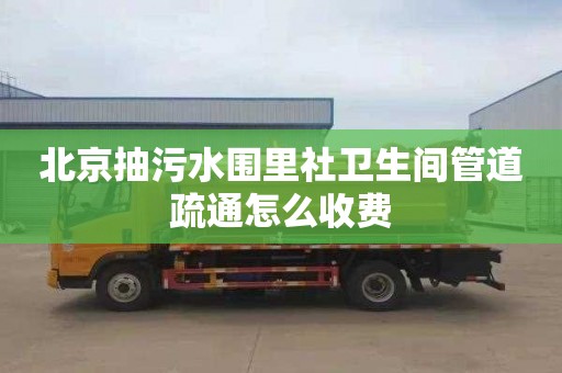 北京抽污水围里社卫生间管道疏通怎么收费