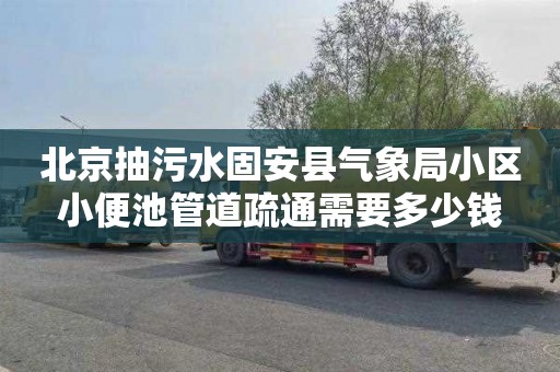 北京抽污水固安县气象局小区小便池管道疏通需要多少钱