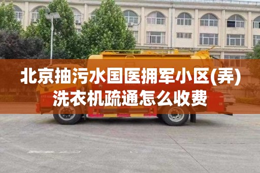 北京抽污水国医拥军小区(弄)洗衣机疏通怎么收费