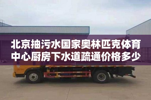 北京抽污水国家奥林匹克体育中心厨房下水道疏通价格多少