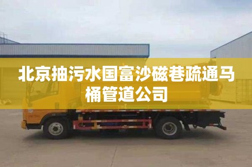 北京抽污水国富沙磁巷疏通马桶管道公司