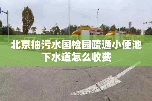 北京抽污水国检园疏通小便池下水道怎么收费